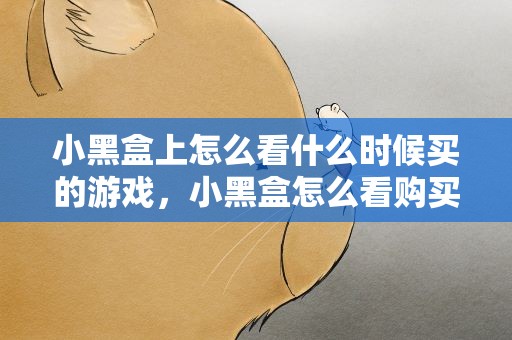 小黑盒上怎么看什么时候买的游戏，小黑盒怎么看购买游戏全称