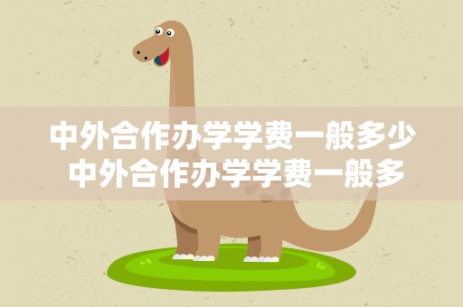 中外合作办学学费一般多少 中外合作办学学费一般多少钱