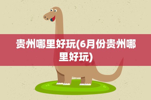 贵州哪里好玩(6月份贵州哪里好玩)