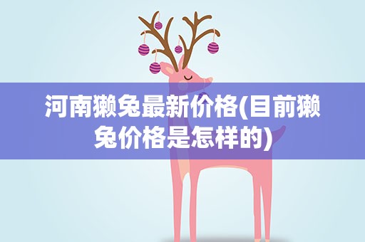 河南獭兔最新价格(目前獭兔价格是怎样的)