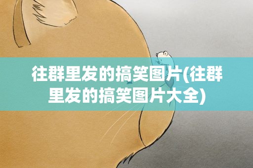 往群里发的搞笑图片(往群里发的搞笑图片大全)
