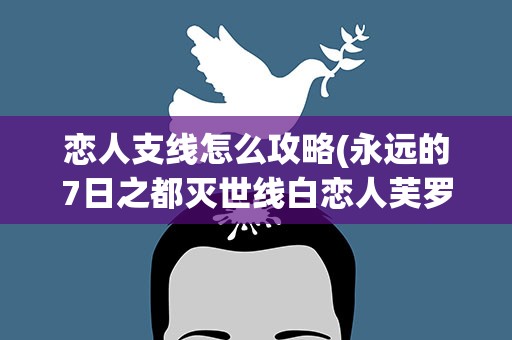 恋人支线怎么攻略(永远的7日之都灭世线白恋人芙罗拉支线攻略)