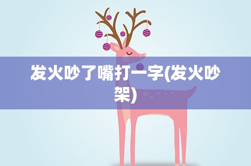 发火吵了嘴打一字(发火吵架)