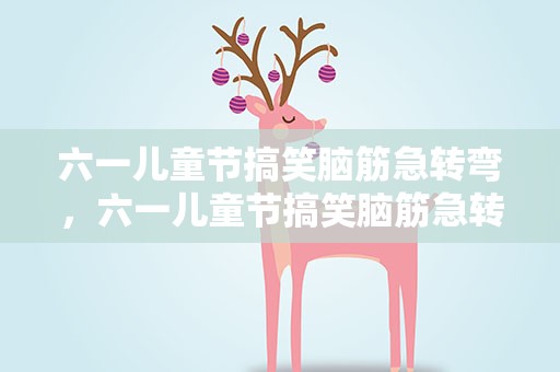 六一儿童节搞笑脑筋急转弯，六一儿童节搞笑脑筋急转弯题目