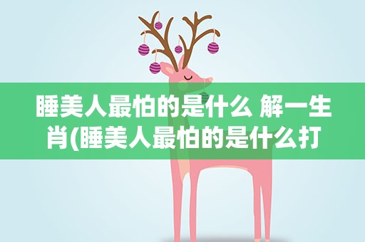 睡美人最怕的是什么 解一生肖(睡美人最怕的是什么打一生肖)