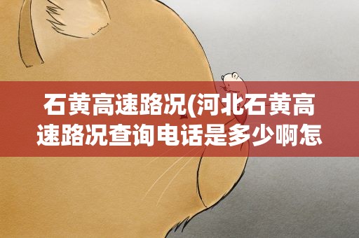 石黄高速路况(河北石黄高速路况查询电话是多少啊怎么电话老是打不通啊)