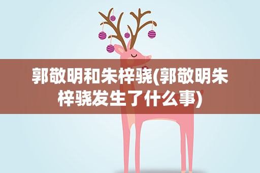 郭敬明和朱梓骁(郭敬明朱梓骁发生了什么事)