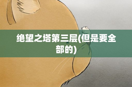 绝望之塔第三层(但是要全部的)