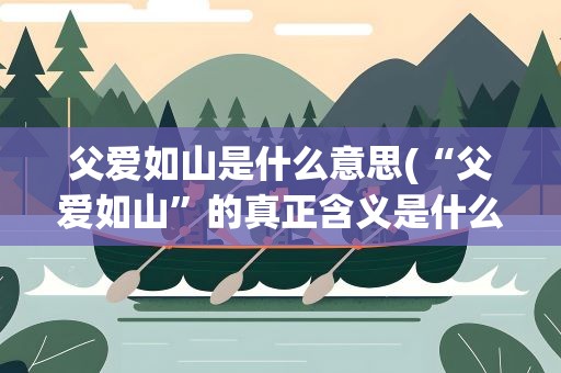 父爱如山是什么意思(“父爱如山”的真正含义是什么)