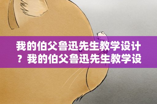 我的伯父鲁迅先生教学设计？我的伯父鲁迅先生教学设计表格