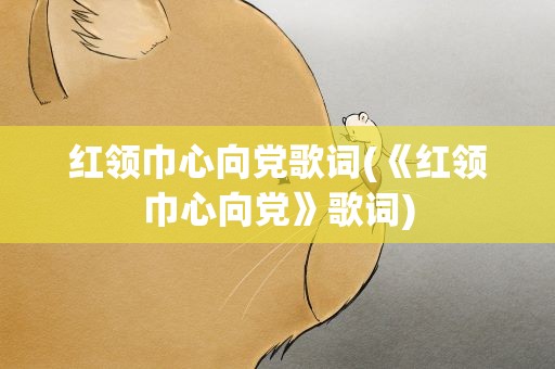 红领巾心向党歌词(《红领巾心向党》歌词)