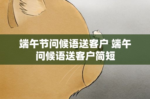 端午节问候语送客户 端午问候语送客户简短
