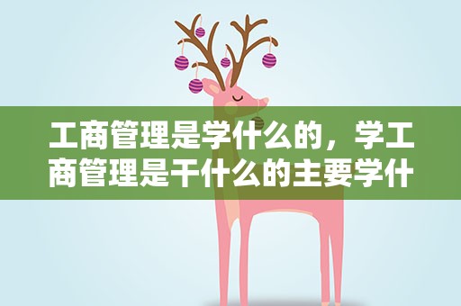 工商管理是学什么的，学工商管理是干什么的主要学什么课程
