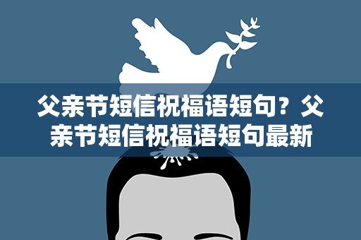 父亲节短信祝福语短句？父亲节短信祝福语短句最新