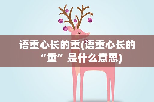 语重心长的重(语重心长的“重”是什么意思)