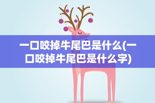 一口咬掉牛尾巴是什么(一口咬掉牛尾巴是什么字)