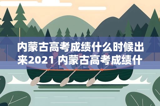 内蒙古高考成绩什么时候出来2021 内蒙古高考成绩什么时候出来2023