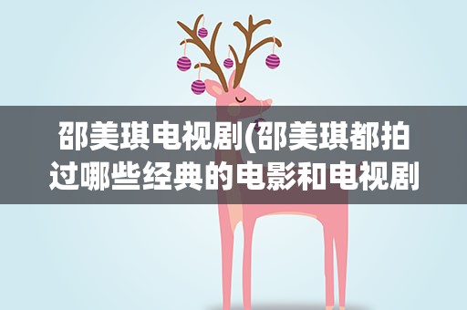 邵美琪电视剧(邵美琪都拍过哪些经典的电影和电视剧)