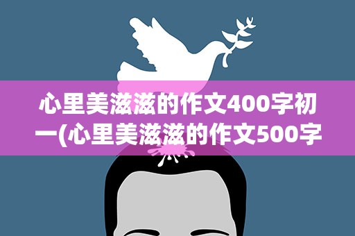 心里美滋滋的作文400字初一(心里美滋滋的作文500字初一)