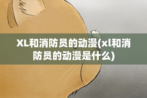 XL和消防员的动漫(xl和消防员的动漫是什么)