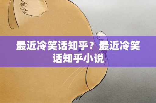 最近冷笑话知乎？最近冷笑话知乎小说