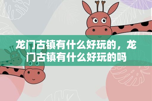 龙门古镇有什么好玩的，龙门古镇有什么好玩的吗