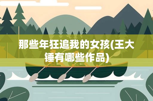 那些年狂追我的女孩(王大锤有哪些作品)