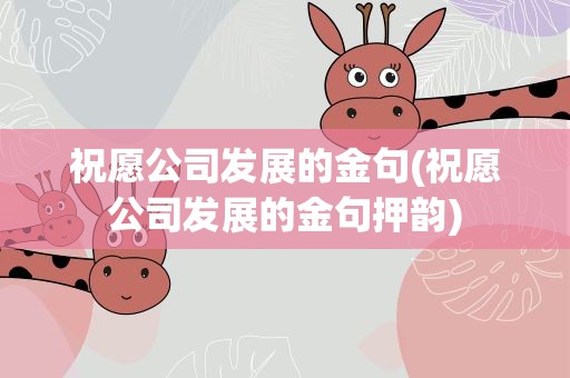 祝愿公司发展的金句(祝愿公司发展的金句押韵)