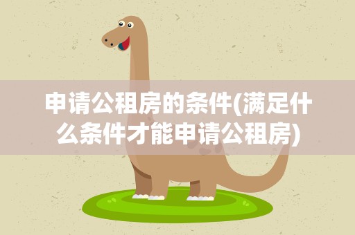 申请公租房的条件(满足什么条件才能申请公租房)