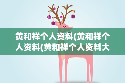 黄和祥个人资料(黄和祥个人资料(黄和祥个人资料大揭秘))