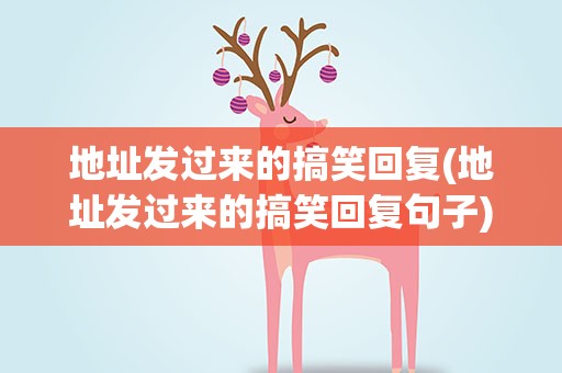 地址发过来的搞笑回复(地址发过来的搞笑回复句子)