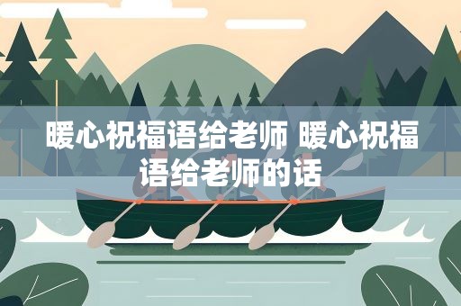 暖心祝福语给老师 暖心祝福语给老师的话