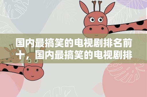 国内最搞笑的电视剧排名前十，国内最搞笑的电视剧排名前十名