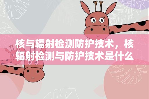 核与辐射检测防护技术，核辐射检测与防护技术是什么