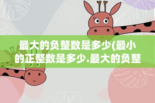最大的负整数是多少(最小的正整数是多少.最大的负整数是多少)