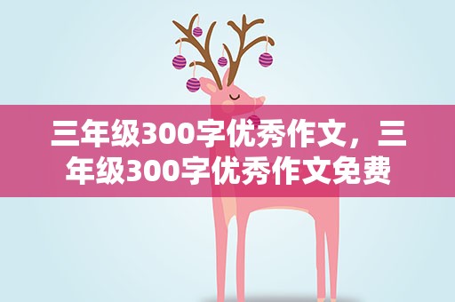 三年级300字优秀作文，三年级300字优秀作文免费