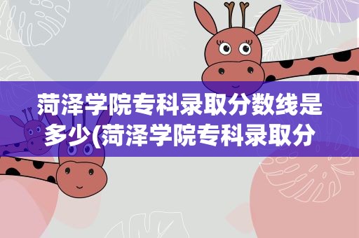 菏泽学院专科录取分数线是多少(菏泽学院专科录取分数线是多少2021)