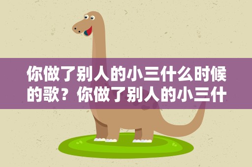 你做了别人的小三什么时候的歌？你做了别人的小三什么时候的歌啊
