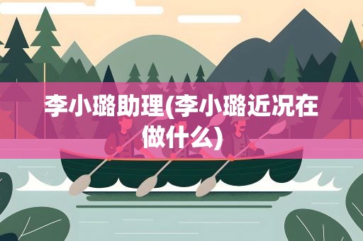李小璐助理(李小璐近况在做什么)