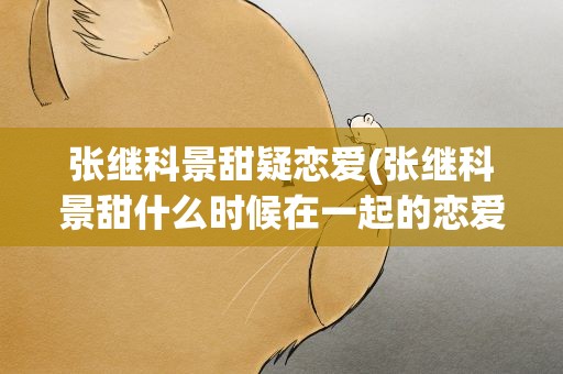 张继科景甜疑恋爱(张继科景甜什么时候在一起的恋爱过程揭秘)