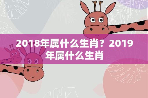 2018年属什么生肖？2019年属什么生肖