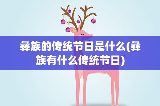彝族的传统节日是什么(彝族有什么传统节日)
