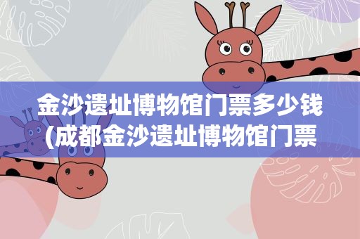 金沙遗址博物馆门票多少钱(成都金沙遗址博物馆门票多少钱)