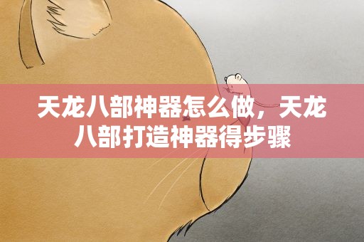 天龙八部神器怎么做，天龙八部打造神器得步骤