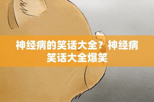 神经病的笑话大全？神经病笑话大全爆笑