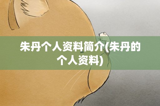 朱丹个人资料简介(朱丹的个人资料)