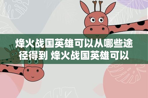 烽火战国英雄可以从哪些途径得到 烽火战国英雄可以从哪些途径得到金币