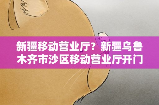 新疆移动营业厅？新疆乌鲁木齐市沙区移动营业厅开门的有哪些