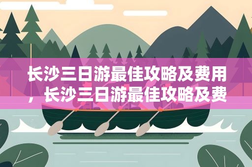 长沙三日游最佳攻略及费用，长沙三日游最佳攻略及费用价格