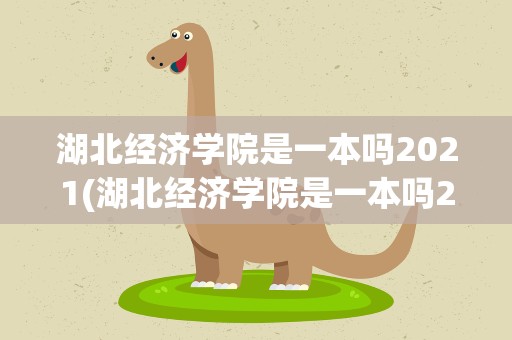 湖北经济学院是一本吗2021(湖北经济学院是一本吗2020)